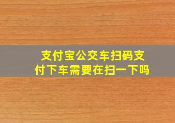 支付宝公交车扫码支付下车需要在扫一下吗