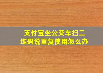 支付宝坐公交车扫二维码说重复使用怎么办