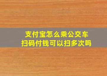 支付宝怎么乘公交车扫码付钱可以扫多次吗