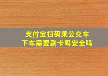 支付宝扫码乘公交车下车需要刷卡吗安全吗