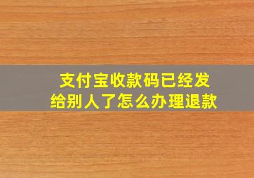 支付宝收款码已经发给别人了怎么办理退款