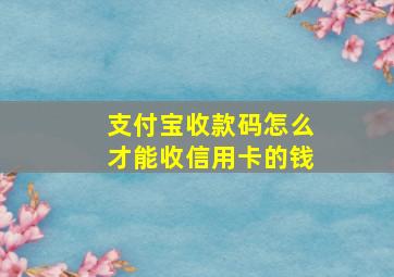 支付宝收款码怎么才能收信用卡的钱