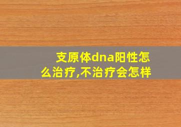 支原体dna阳性怎么治疗,不治疗会怎样