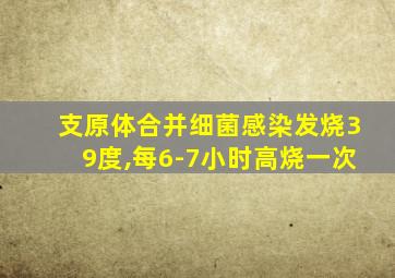 支原体合并细菌感染发烧39度,每6-7小时高烧一次