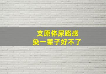 支原体尿路感染一辈子好不了