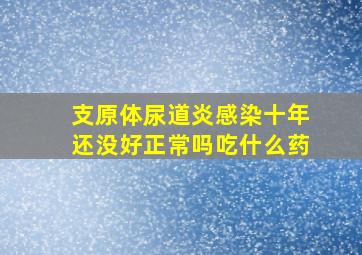 支原体尿道炎感染十年还没好正常吗吃什么药