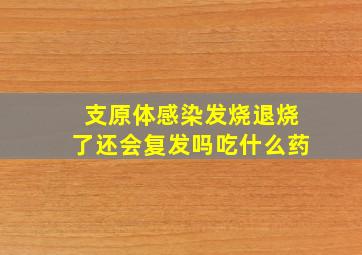 支原体感染发烧退烧了还会复发吗吃什么药