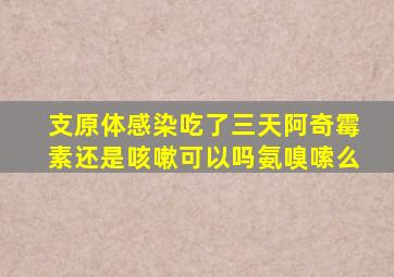 支原体感染吃了三天阿奇霉素还是咳嗽可以吗氨嗅嗦么