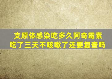 支原体感染吃多久阿奇霉素吃了三天不咳嗽了还要复查吗