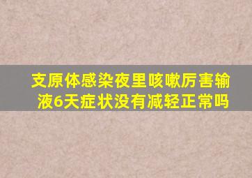 支原体感染夜里咳嗽厉害输液6天症状没有减轻正常吗