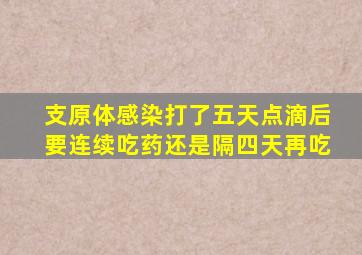 支原体感染打了五天点滴后要连续吃药还是隔四天再吃