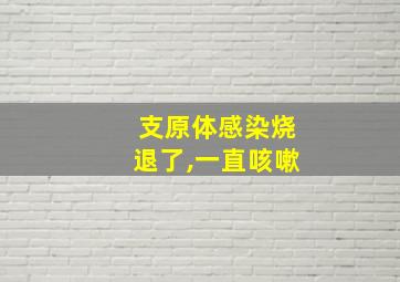 支原体感染烧退了,一直咳嗽