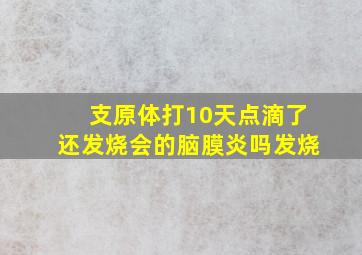 支原体打10天点滴了还发烧会的脑膜炎吗发烧