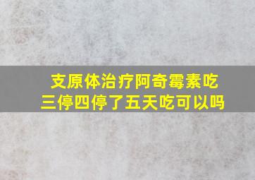 支原体治疗阿奇霉素吃三停四停了五天吃可以吗