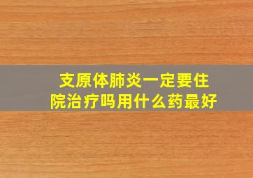 支原体肺炎一定要住院治疗吗用什么药最好