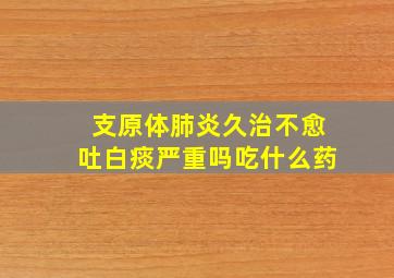 支原体肺炎久治不愈吐白痰严重吗吃什么药