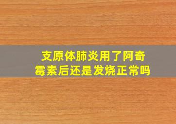 支原体肺炎用了阿奇霉素后还是发烧正常吗