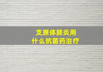 支原体肺炎用什么抗菌药治疗