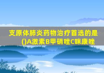 支原体肺炎药物治疗首选的是()A激素B甲硝唑C咪康唑