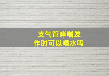 支气管哮喘发作时可以喝水吗