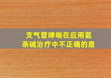 支气管哮喘在应用氨茶碱治疗中不正确的是