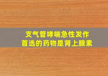 支气管哮喘急性发作首选的药物是肾上腺素