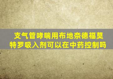 支气管哮喘用布地奈德福莫特罗吸入剂可以在中药控制吗