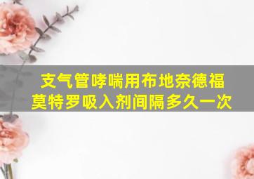 支气管哮喘用布地奈德福莫特罗吸入剂间隔多久一次