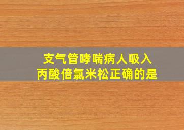 支气管哮喘病人吸入丙酸倍氯米松正确的是