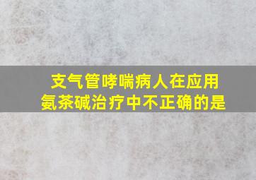 支气管哮喘病人在应用氨茶碱治疗中不正确的是