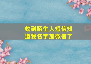 收到陌生人短信知道我名字加微信了