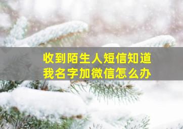 收到陌生人短信知道我名字加微信怎么办