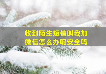 收到陌生短信叫我加微信怎么办呢安全吗