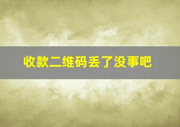 收款二维码丢了没事吧