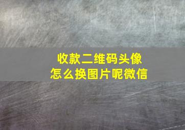 收款二维码头像怎么换图片呢微信