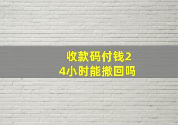 收款码付钱24小时能撤回吗