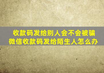 收款码发给别人会不会被骗微信收款码发给陌生人怎么办