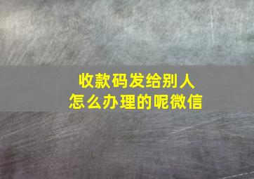 收款码发给别人怎么办理的呢微信