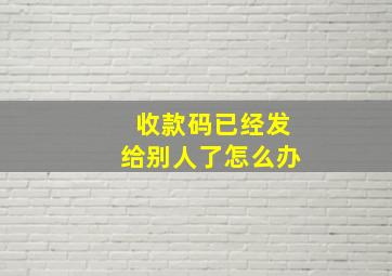 收款码已经发给别人了怎么办