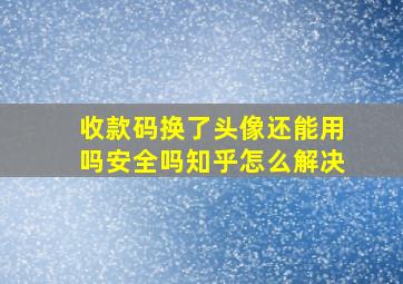 收款码换了头像还能用吗安全吗知乎怎么解决