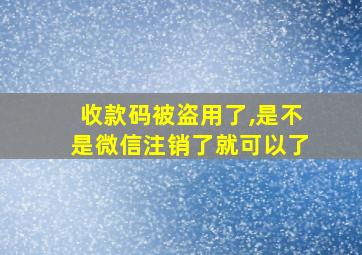 收款码被盗用了,是不是微信注销了就可以了