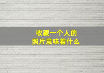 收藏一个人的照片意味着什么