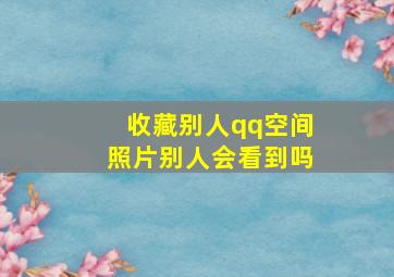 收藏别人qq空间照片别人会看到吗