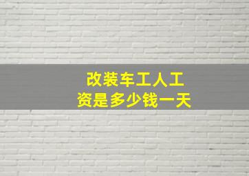 改装车工人工资是多少钱一天