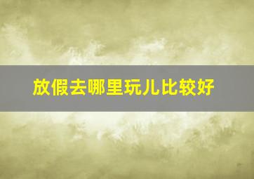 放假去哪里玩儿比较好