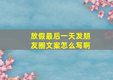 放假最后一天发朋友圈文案怎么写啊