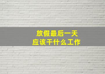 放假最后一天应该干什么工作