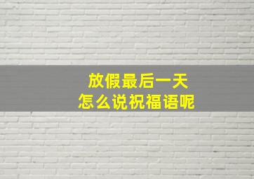 放假最后一天怎么说祝福语呢