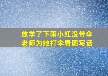 放学了下雨小红没带伞老师为她打伞看图写话