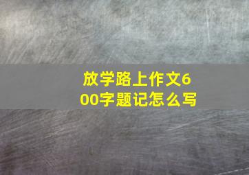 放学路上作文600字题记怎么写